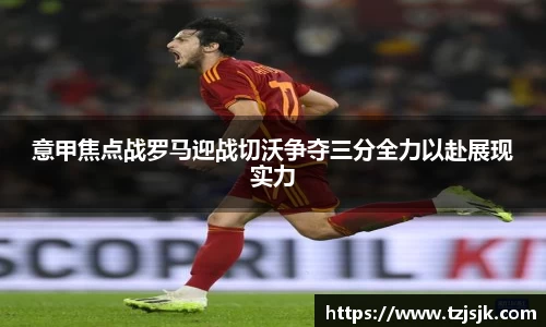 beats365意甲焦点战罗马迎战切沃争夺三分全力以赴展现实力