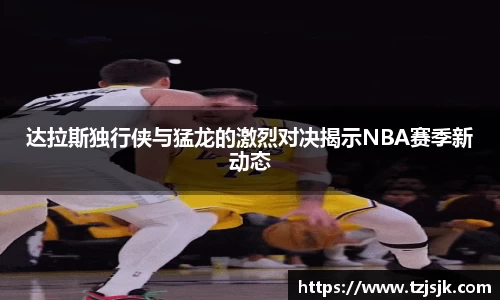 beats365达拉斯独行侠与猛龙的激烈对决揭示NBA赛季新动态