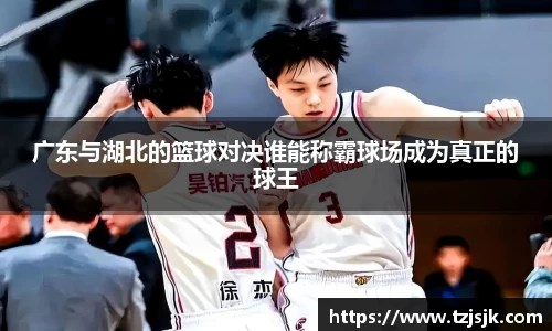 beats365广东与湖北的篮球对决谁能称霸球场成为真正的球王
